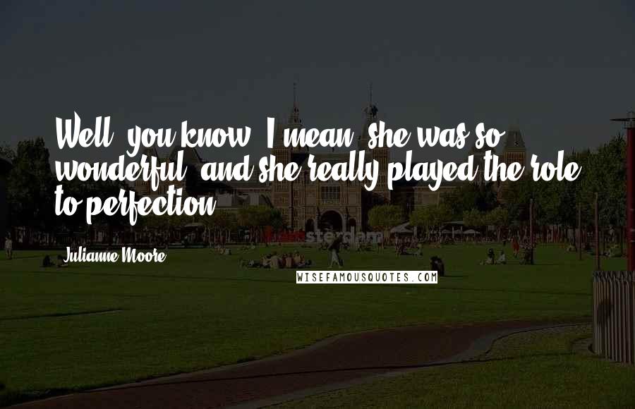 Julianne Moore Quotes: Well, you know, I mean, she was so wonderful, and she really played the role to perfection.