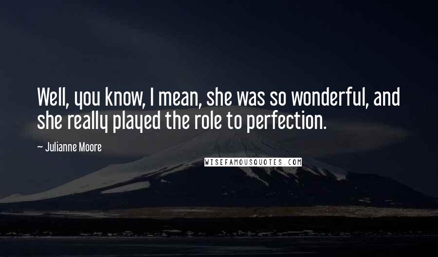 Julianne Moore Quotes: Well, you know, I mean, she was so wonderful, and she really played the role to perfection.