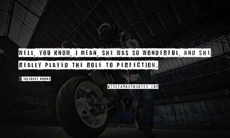 Julianne Moore Quotes: Well, you know, I mean, she was so wonderful, and she really played the role to perfection.