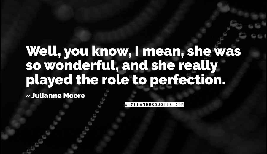 Julianne Moore Quotes: Well, you know, I mean, she was so wonderful, and she really played the role to perfection.