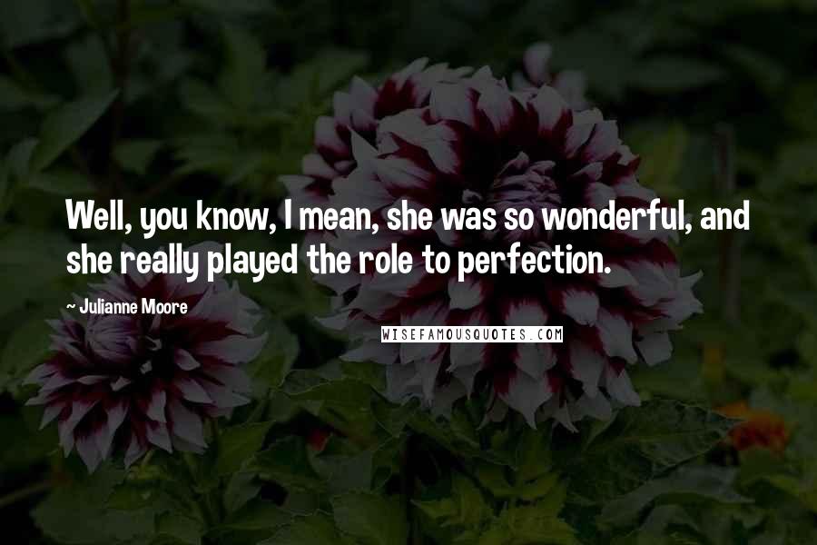 Julianne Moore Quotes: Well, you know, I mean, she was so wonderful, and she really played the role to perfection.