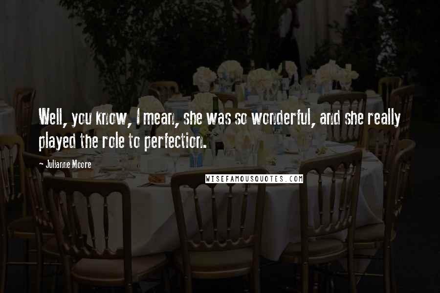 Julianne Moore Quotes: Well, you know, I mean, she was so wonderful, and she really played the role to perfection.