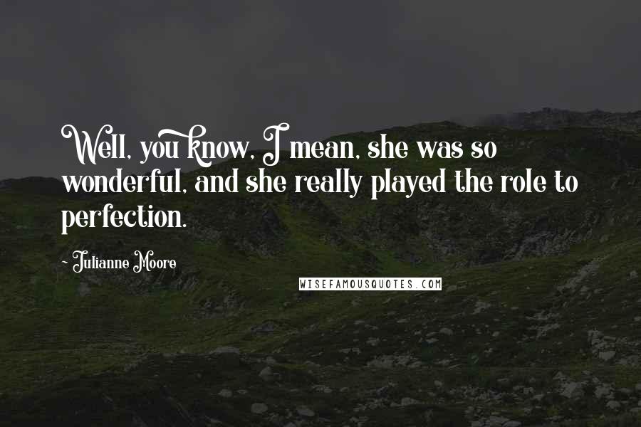 Julianne Moore Quotes: Well, you know, I mean, she was so wonderful, and she really played the role to perfection.