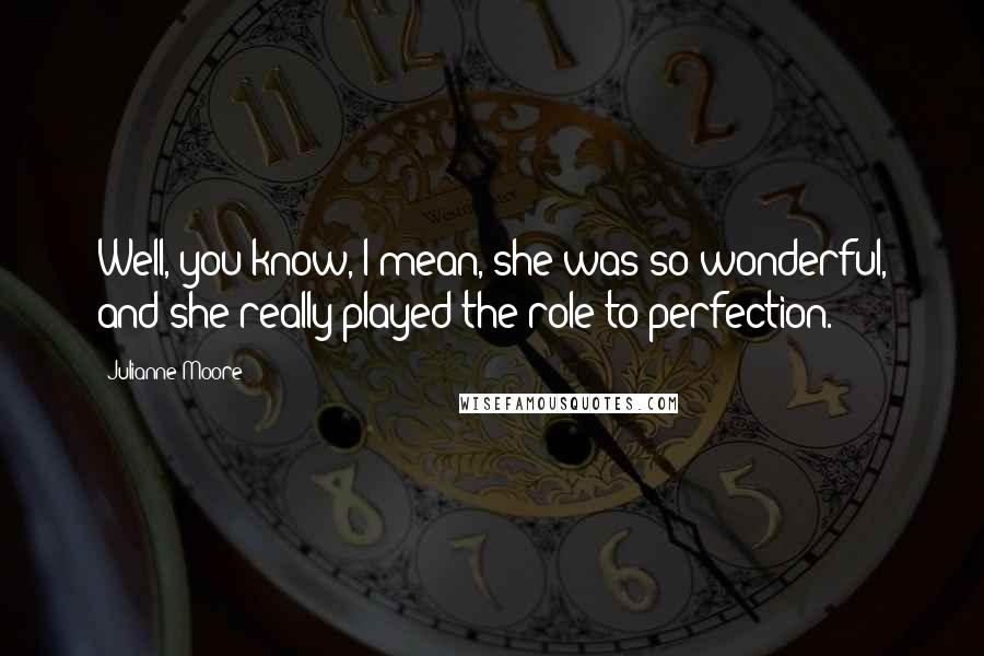 Julianne Moore Quotes: Well, you know, I mean, she was so wonderful, and she really played the role to perfection.