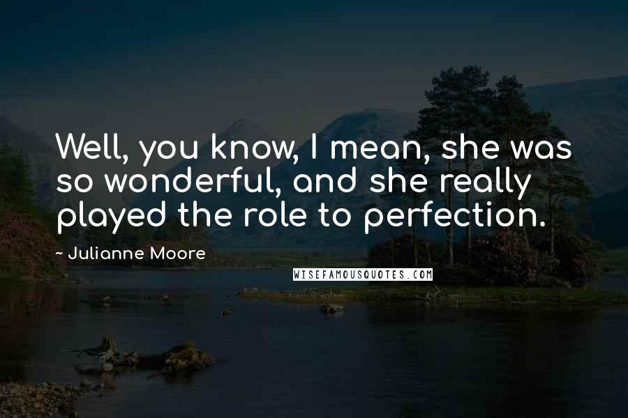 Julianne Moore Quotes: Well, you know, I mean, she was so wonderful, and she really played the role to perfection.