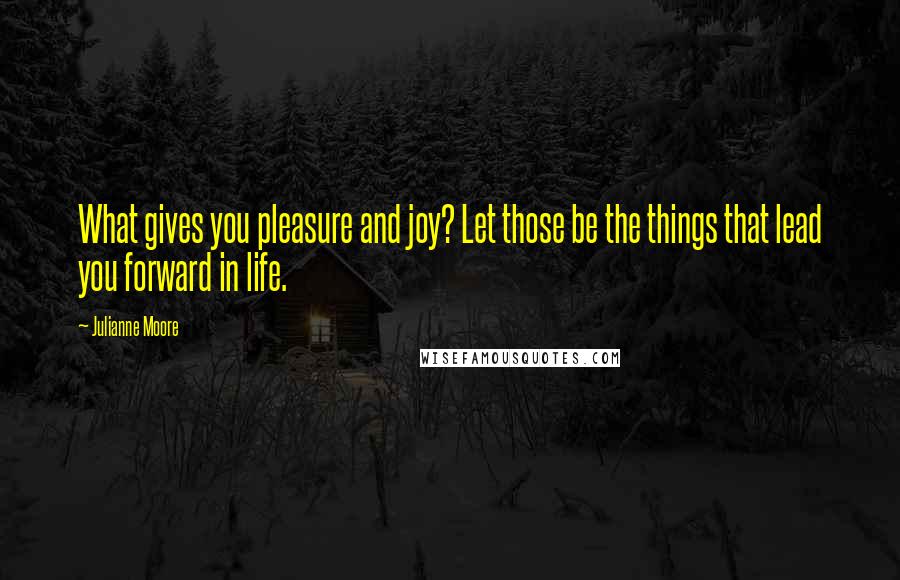 Julianne Moore Quotes: What gives you pleasure and joy? Let those be the things that lead you forward in life.