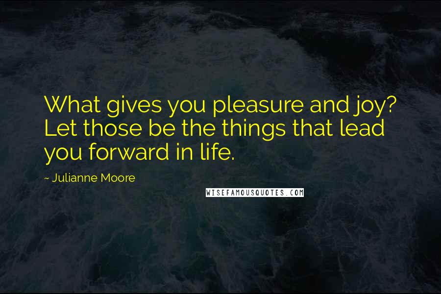 Julianne Moore Quotes: What gives you pleasure and joy? Let those be the things that lead you forward in life.