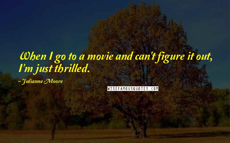 Julianne Moore Quotes: When I go to a movie and can't figure it out, I'm just thrilled.