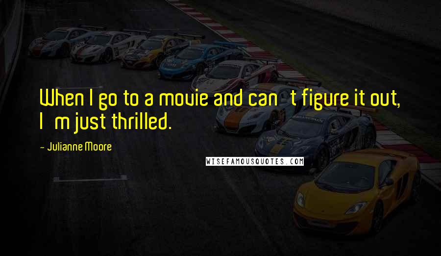 Julianne Moore Quotes: When I go to a movie and can't figure it out, I'm just thrilled.