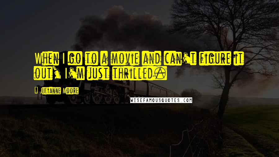 Julianne Moore Quotes: When I go to a movie and can't figure it out, I'm just thrilled.