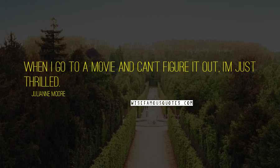 Julianne Moore Quotes: When I go to a movie and can't figure it out, I'm just thrilled.