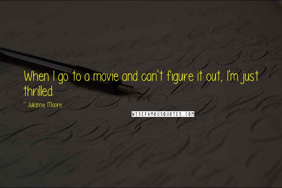 Julianne Moore Quotes: When I go to a movie and can't figure it out, I'm just thrilled.