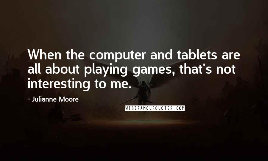 Julianne Moore Quotes: When the computer and tablets are all about playing games, that's not interesting to me.