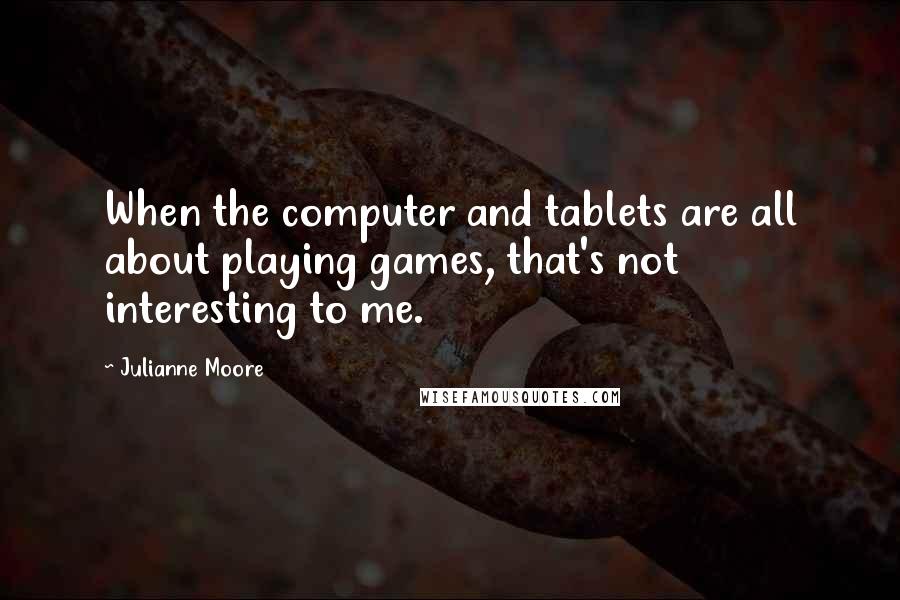 Julianne Moore Quotes: When the computer and tablets are all about playing games, that's not interesting to me.