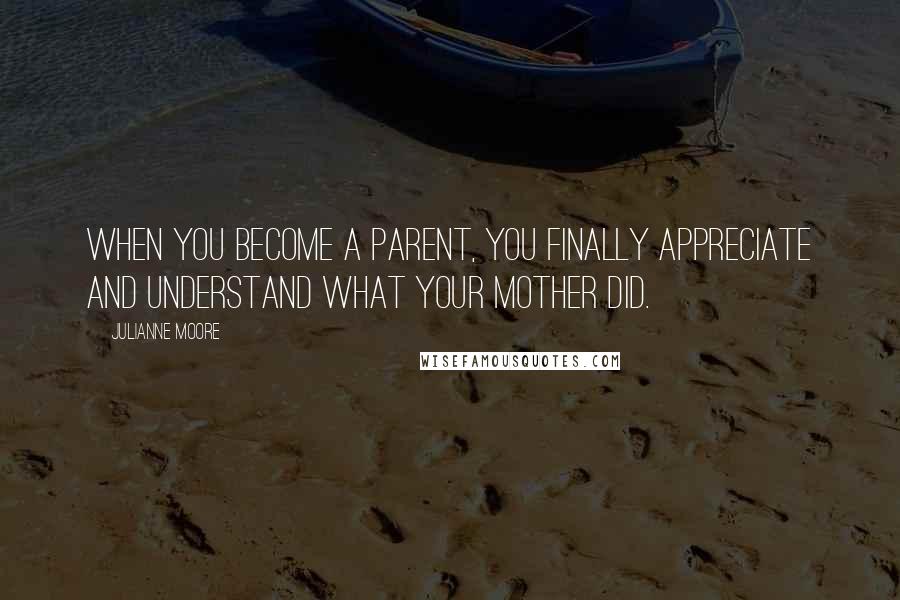 Julianne Moore Quotes: When you become a parent, you finally appreciate and understand what your mother did.