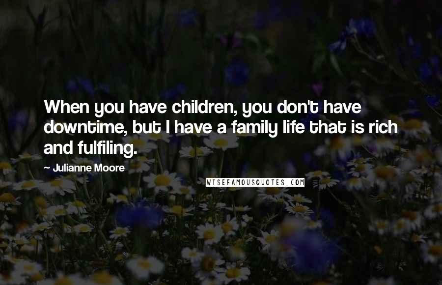 Julianne Moore Quotes: When you have children, you don't have downtime, but I have a family life that is rich and fulfiling.
