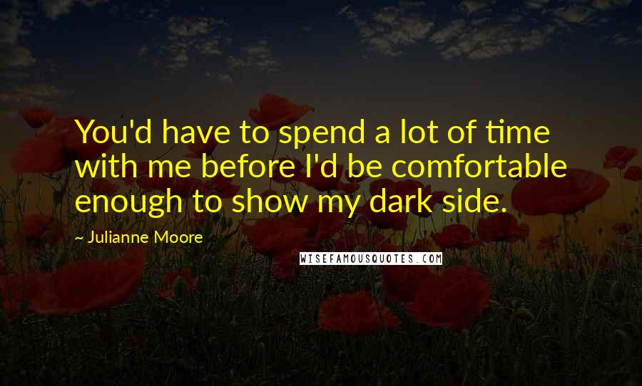 Julianne Moore Quotes: You'd have to spend a lot of time with me before I'd be comfortable enough to show my dark side.