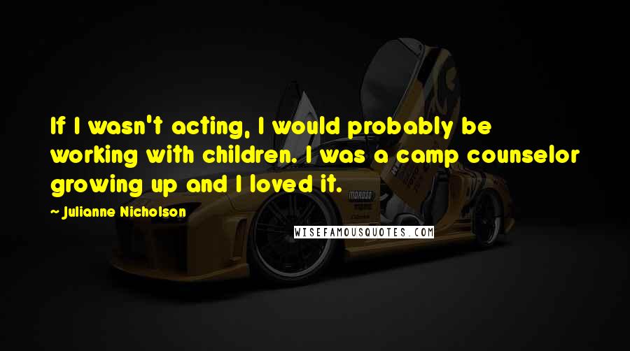 Julianne Nicholson Quotes: If I wasn't acting, I would probably be working with children. I was a camp counselor growing up and I loved it.