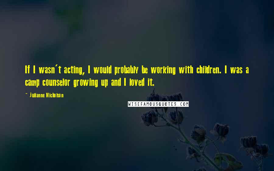 Julianne Nicholson Quotes: If I wasn't acting, I would probably be working with children. I was a camp counselor growing up and I loved it.