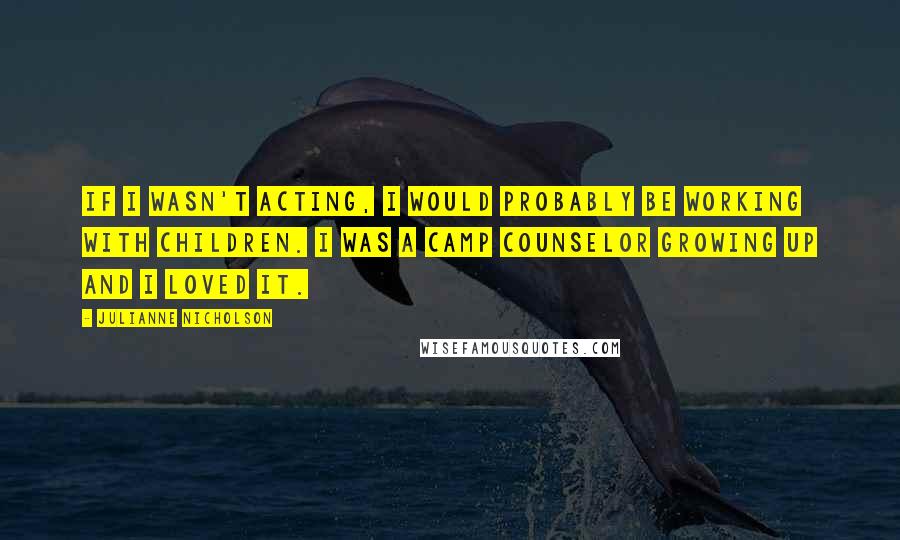 Julianne Nicholson Quotes: If I wasn't acting, I would probably be working with children. I was a camp counselor growing up and I loved it.