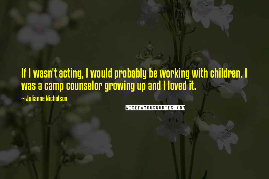 Julianne Nicholson Quotes: If I wasn't acting, I would probably be working with children. I was a camp counselor growing up and I loved it.