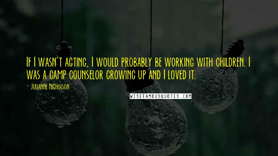 Julianne Nicholson Quotes: If I wasn't acting, I would probably be working with children. I was a camp counselor growing up and I loved it.