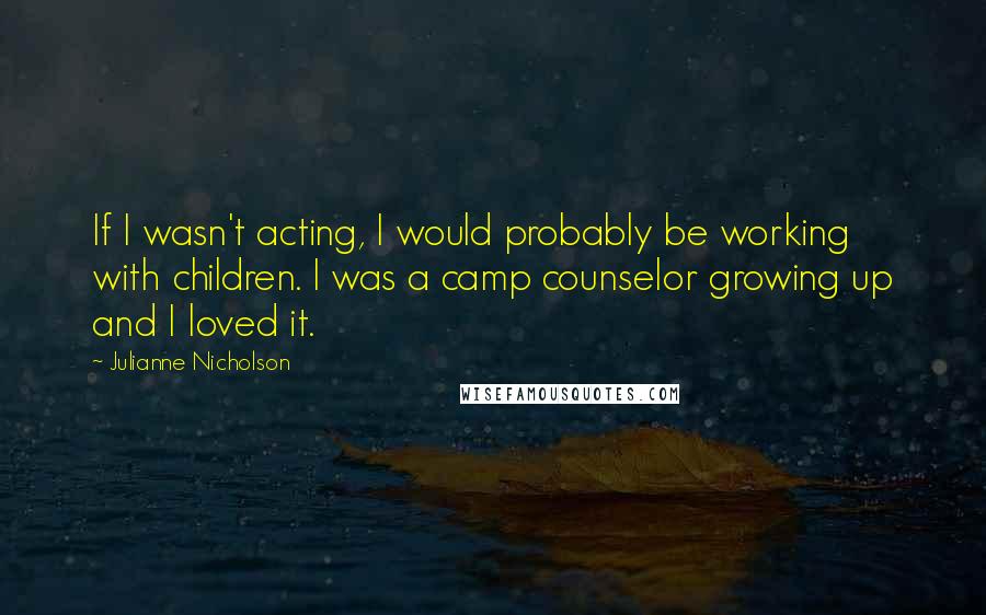 Julianne Nicholson Quotes: If I wasn't acting, I would probably be working with children. I was a camp counselor growing up and I loved it.