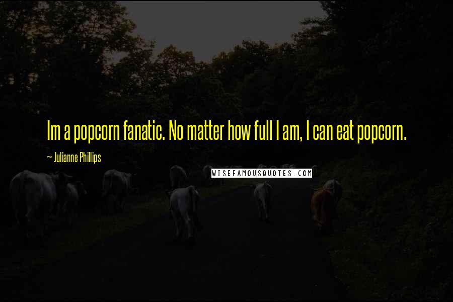 Julianne Phillips Quotes: Im a popcorn fanatic. No matter how full I am, I can eat popcorn.