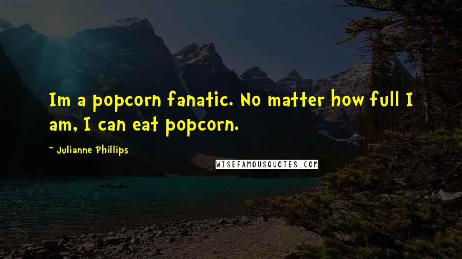 Julianne Phillips Quotes: Im a popcorn fanatic. No matter how full I am, I can eat popcorn.