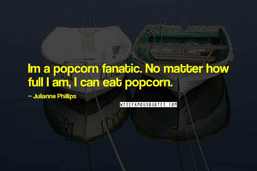 Julianne Phillips Quotes: Im a popcorn fanatic. No matter how full I am, I can eat popcorn.