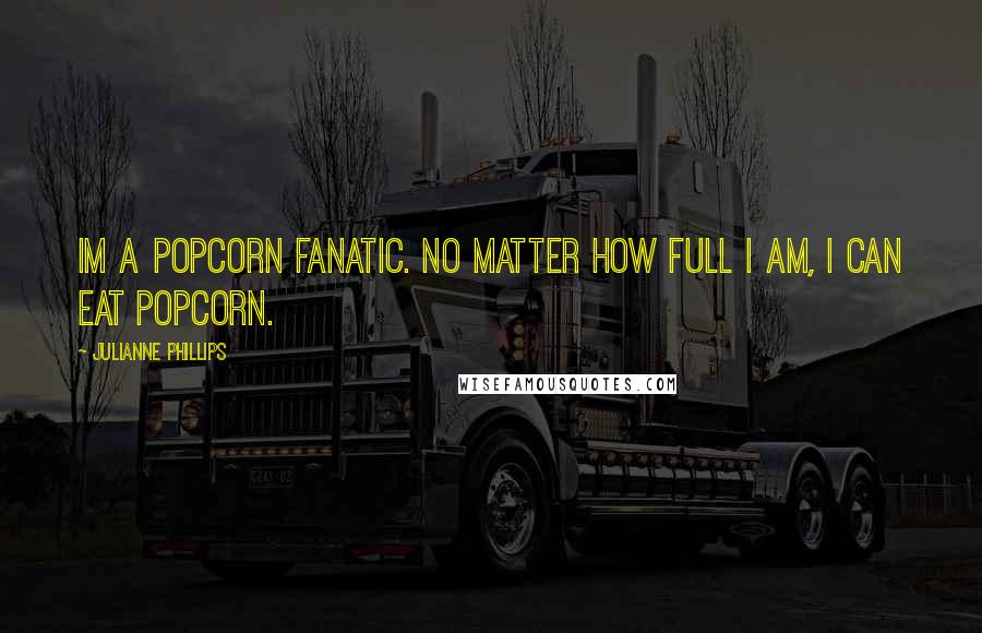 Julianne Phillips Quotes: Im a popcorn fanatic. No matter how full I am, I can eat popcorn.