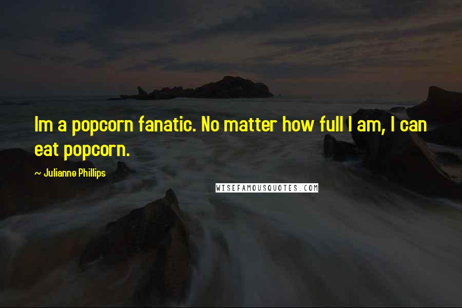 Julianne Phillips Quotes: Im a popcorn fanatic. No matter how full I am, I can eat popcorn.