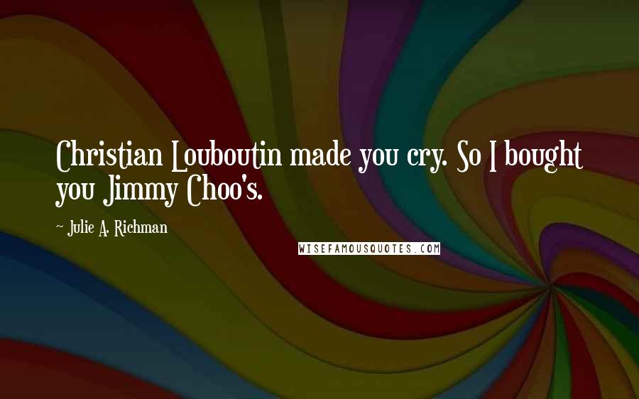 Julie A. Richman Quotes: Christian Louboutin made you cry. So I bought you Jimmy Choo's.