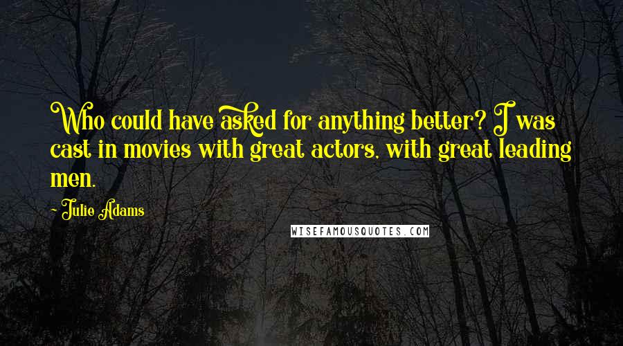 Julie Adams Quotes: Who could have asked for anything better? I was cast in movies with great actors, with great leading men.