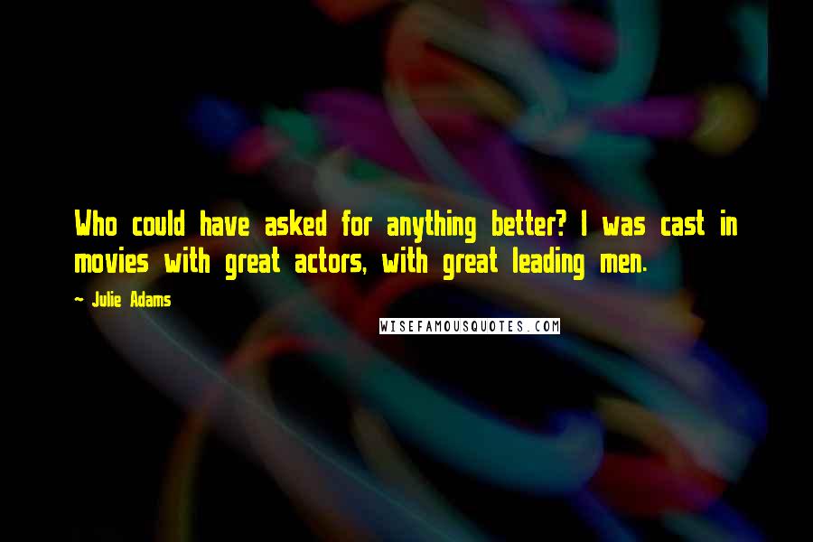 Julie Adams Quotes: Who could have asked for anything better? I was cast in movies with great actors, with great leading men.