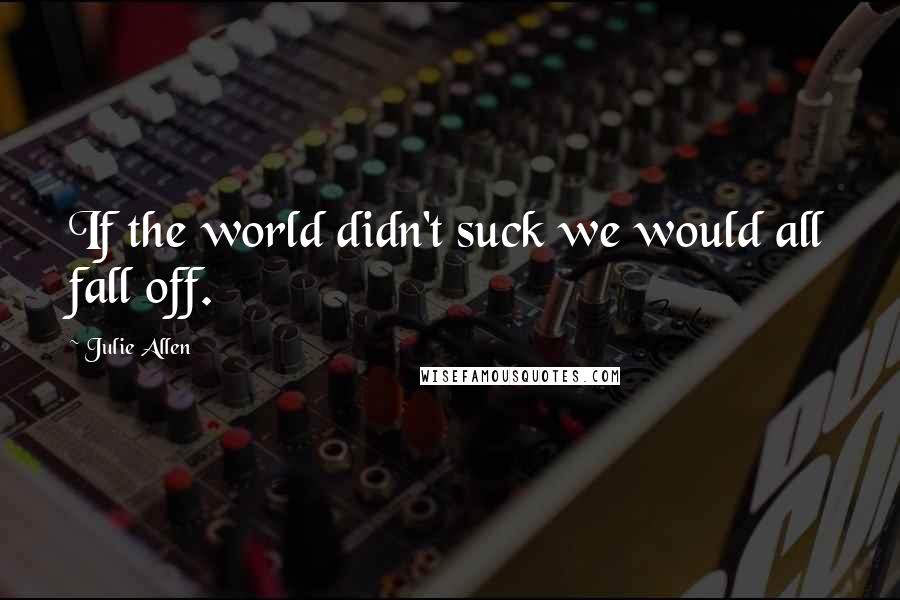 Julie Allen Quotes: If the world didn't suck we would all fall off.