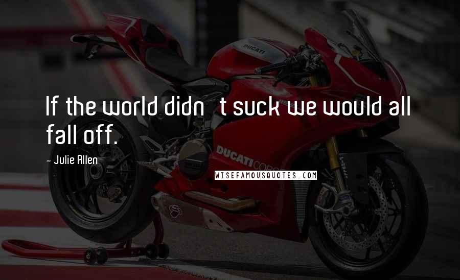 Julie Allen Quotes: If the world didn't suck we would all fall off.