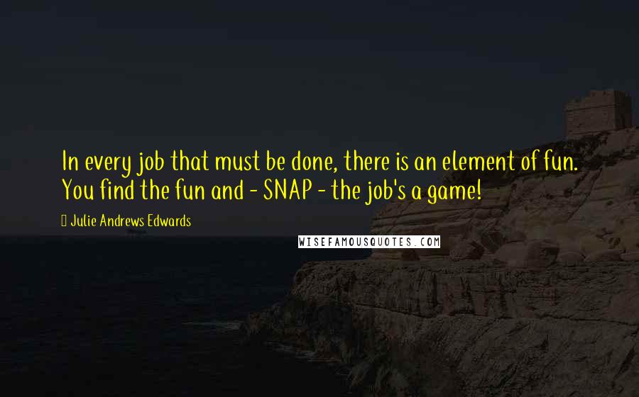 Julie Andrews Edwards Quotes: In every job that must be done, there is an element of fun. You find the fun and - SNAP - the job's a game!