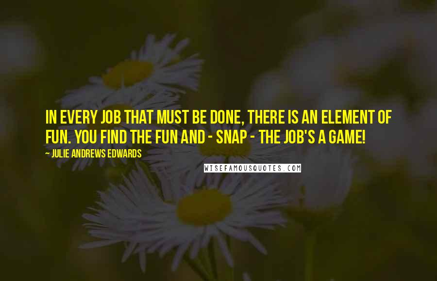 Julie Andrews Edwards Quotes: In every job that must be done, there is an element of fun. You find the fun and - SNAP - the job's a game!