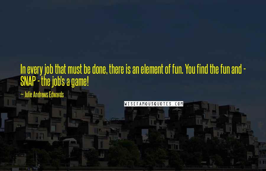 Julie Andrews Edwards Quotes: In every job that must be done, there is an element of fun. You find the fun and - SNAP - the job's a game!