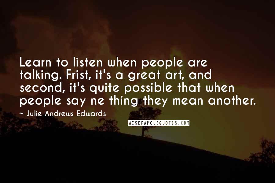 Julie Andrews Edwards Quotes: Learn to listen when people are talking. Frist, it's a great art, and second, it's quite possible that when people say ne thing they mean another.