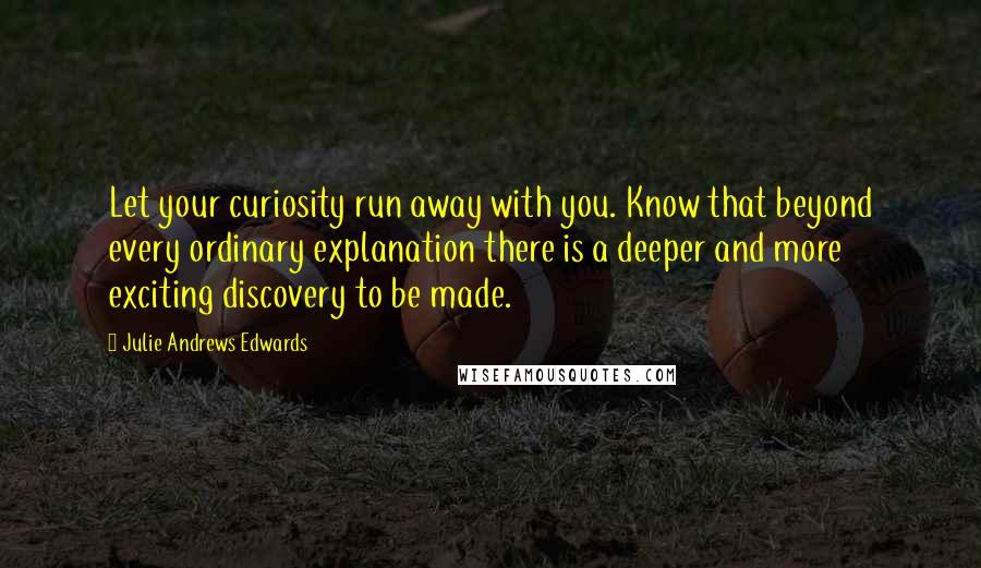 Julie Andrews Edwards Quotes: Let your curiosity run away with you. Know that beyond every ordinary explanation there is a deeper and more exciting discovery to be made.