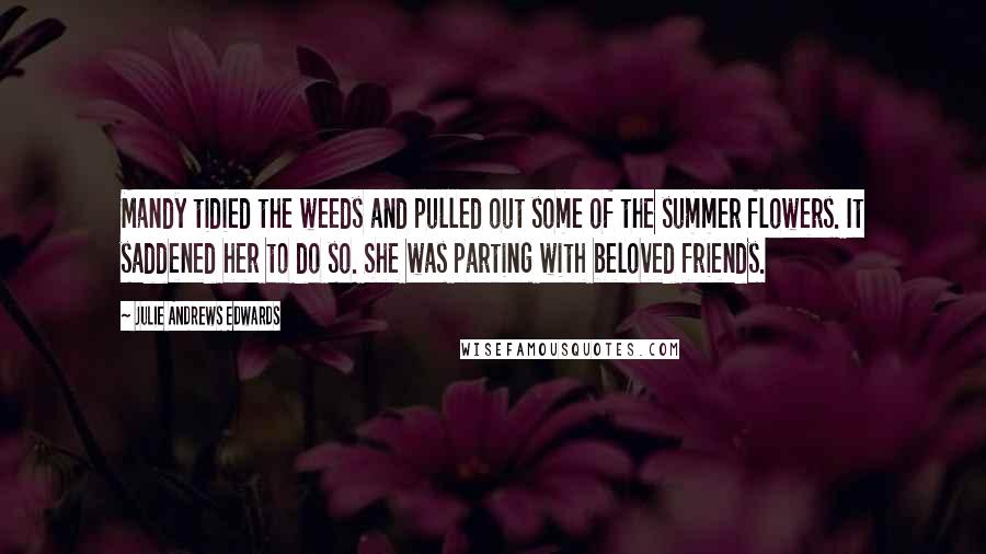 Julie Andrews Edwards Quotes: Mandy tidied the weeds and pulled out some of the summer flowers. It saddened her to do so. She was parting with beloved friends.