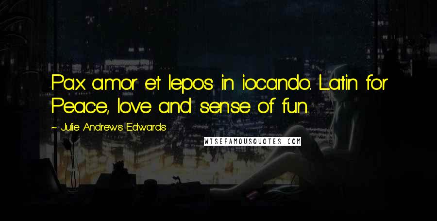 Julie Andrews Edwards Quotes: Pax amor et lepos in iocando. Latin for Peace, love and sense of fun.