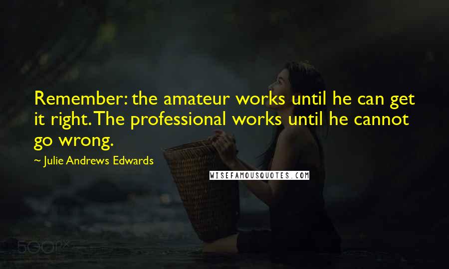 Julie Andrews Edwards Quotes: Remember: the amateur works until he can get it right. The professional works until he cannot go wrong.