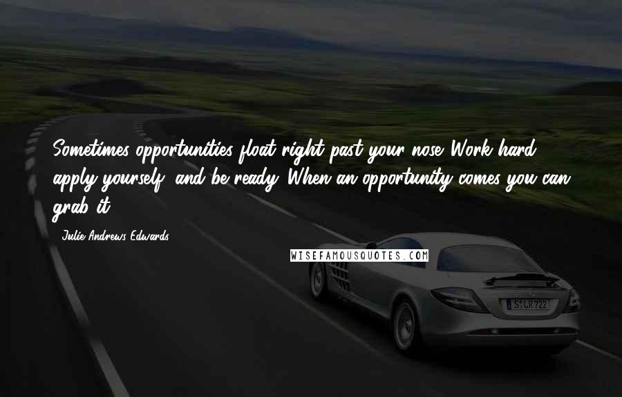 Julie Andrews Edwards Quotes: Sometimes opportunities float right past your nose. Work hard, apply yourself, and be ready. When an opportunity comes you can grab it.