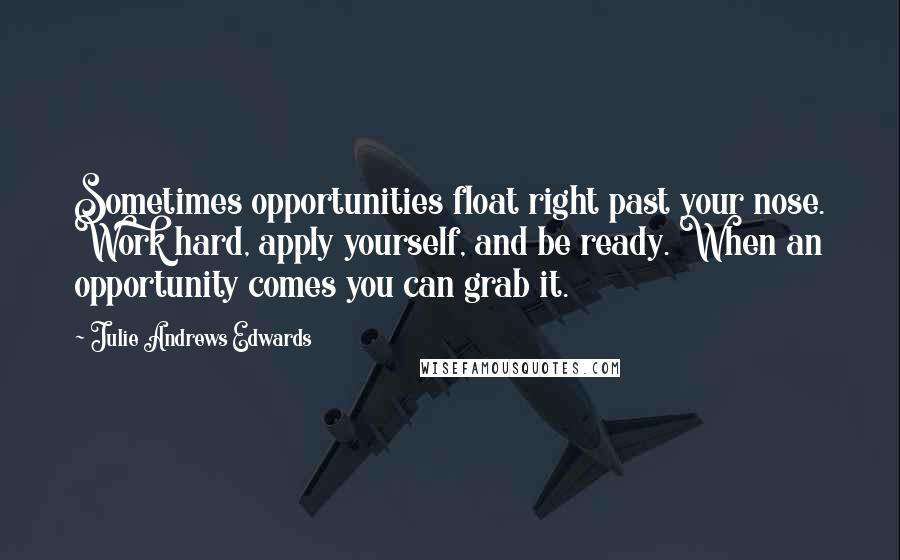 Julie Andrews Edwards Quotes: Sometimes opportunities float right past your nose. Work hard, apply yourself, and be ready. When an opportunity comes you can grab it.