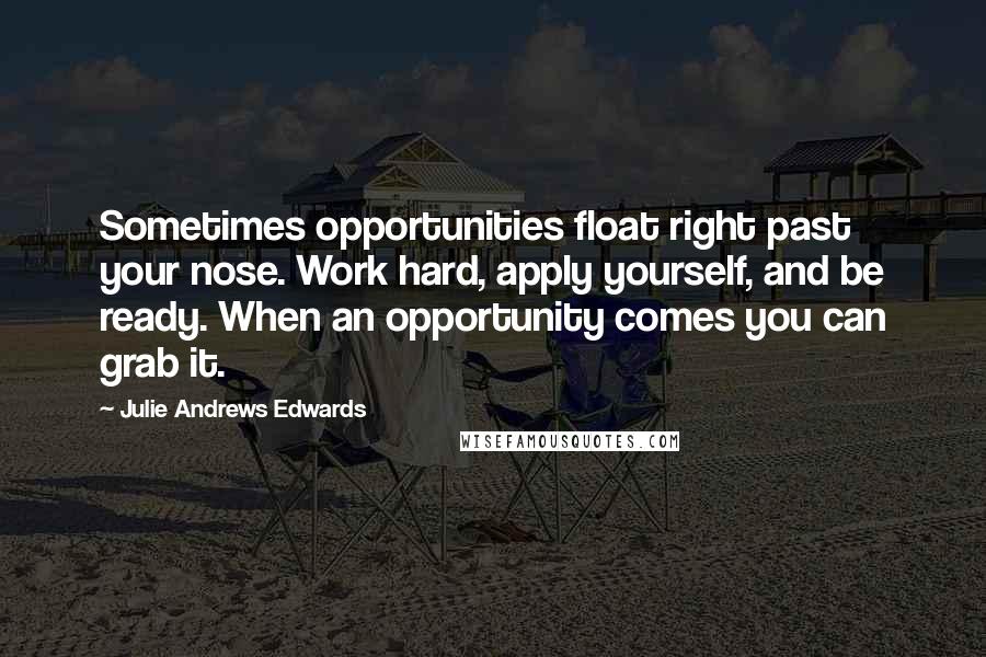 Julie Andrews Edwards Quotes: Sometimes opportunities float right past your nose. Work hard, apply yourself, and be ready. When an opportunity comes you can grab it.