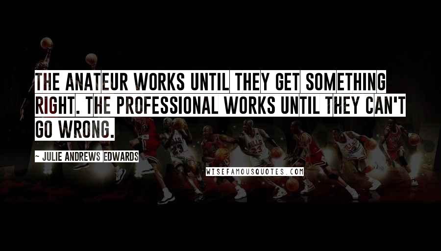 Julie Andrews Edwards Quotes: The anateur works until they get something right. The professional works until they can't go wrong.