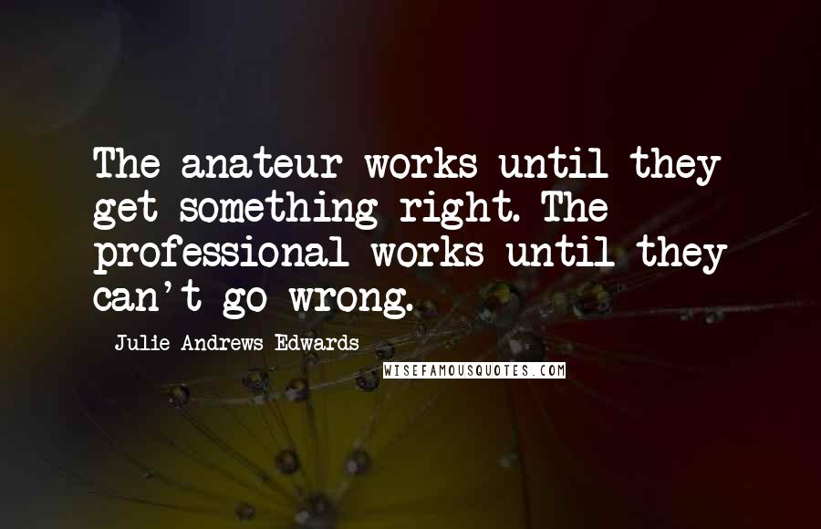 Julie Andrews Edwards Quotes: The anateur works until they get something right. The professional works until they can't go wrong.